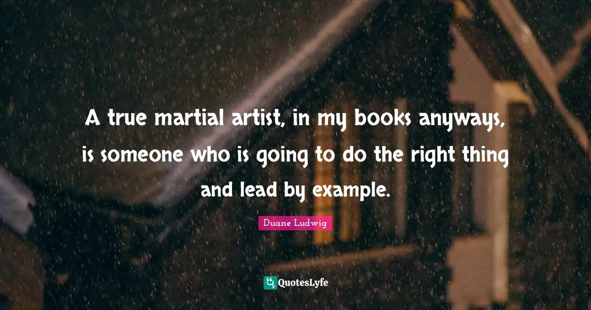 A true martial artist, in my books anyways, is someone who is going to do the right thing and lead by example.