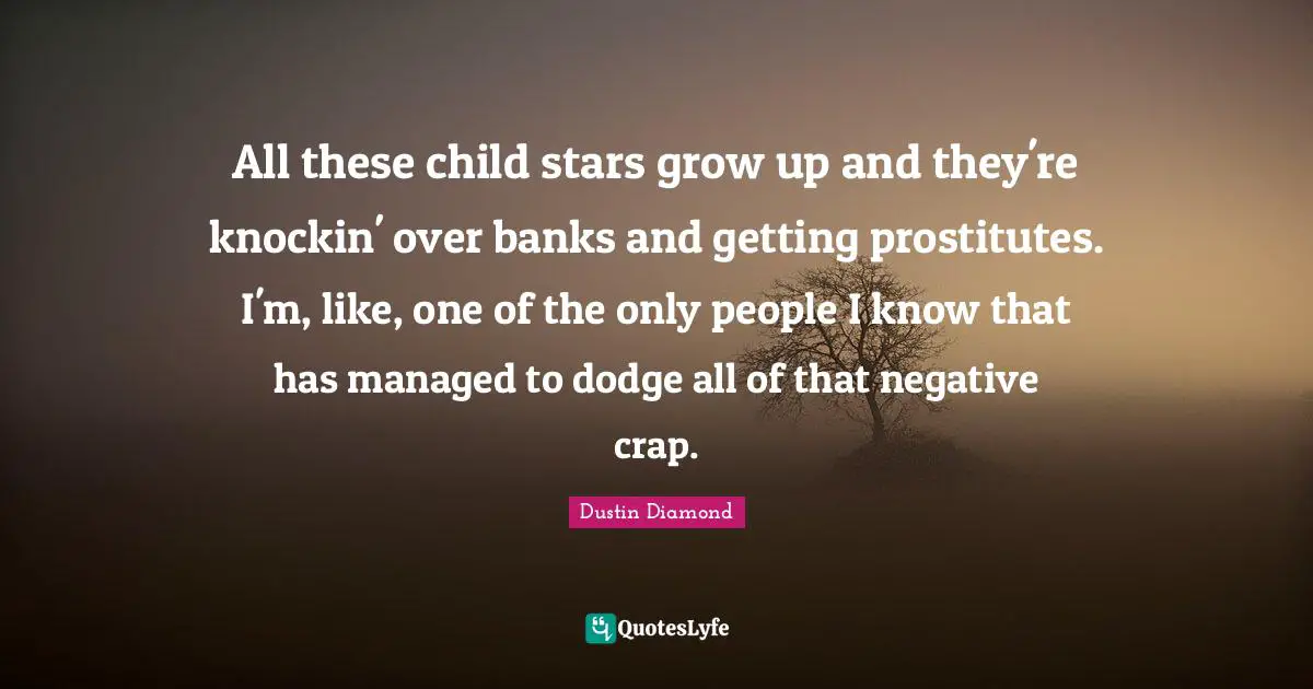 All these child stars grow up and they're knockin' over banks and getting prostitutes. I'm, like, one of the only people I know that has managed to dodge all of that negative crap.