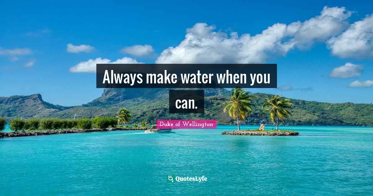 Always make water when you can.