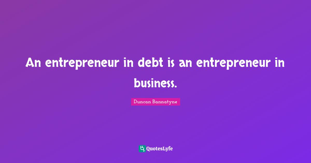 An entrepreneur in debt is an entrepreneur in business.