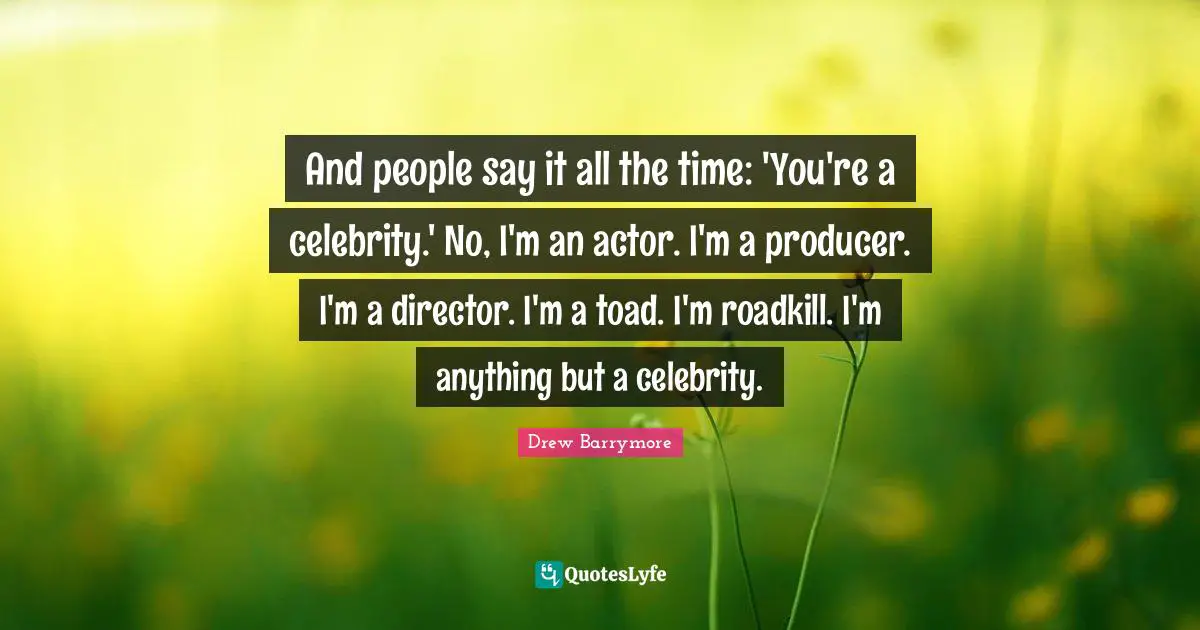 And people say it all the time: 'You're a celebrity.' No, I'm an actor. I'm a producer. I'm a director. I'm a toad. I'm roadkill. I'm anything but a celebrity.