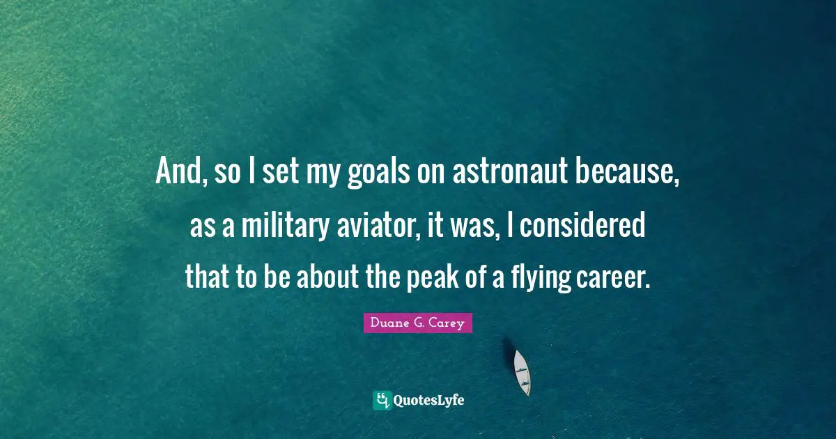 And, so I set my goals on astronaut because, as a military aviator, it was, I considered that to be about the peak of a flying career.