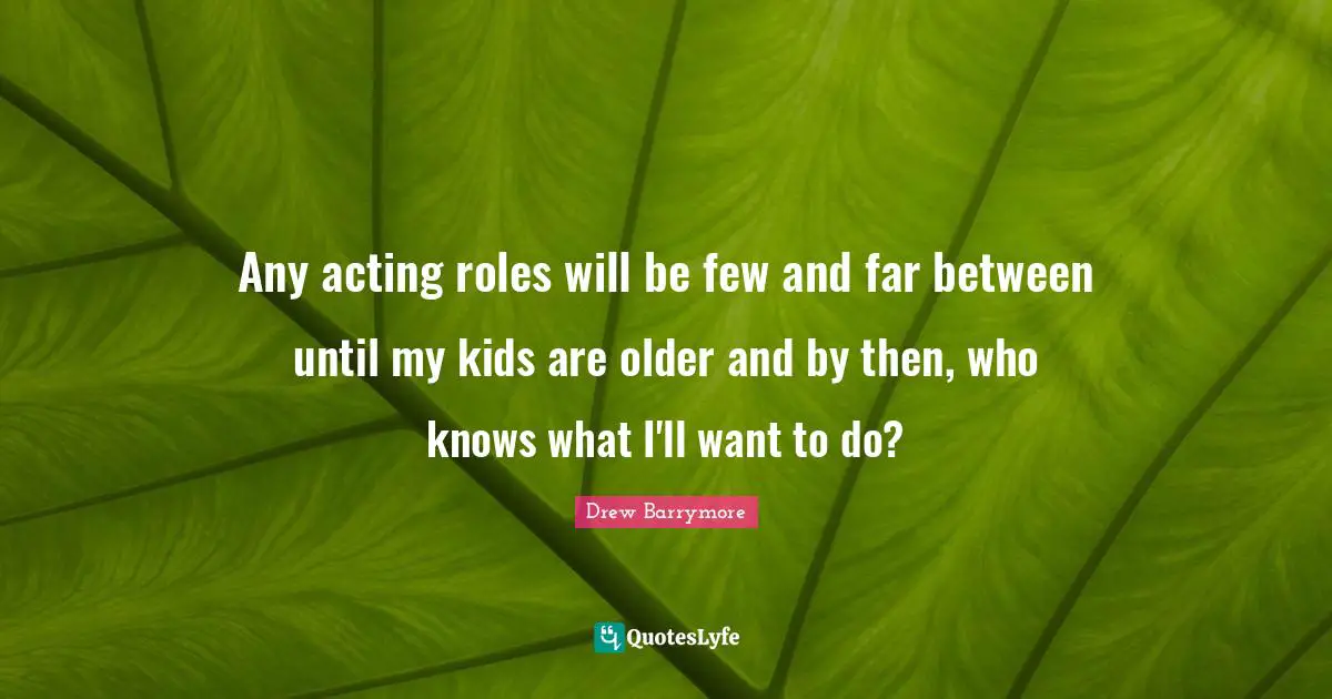 Any acting roles will be few and far between until my kids are older and by then, who knows what I'll want to do?