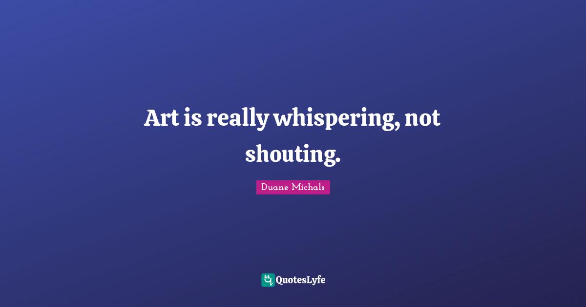Art is really whispering, not shouting.