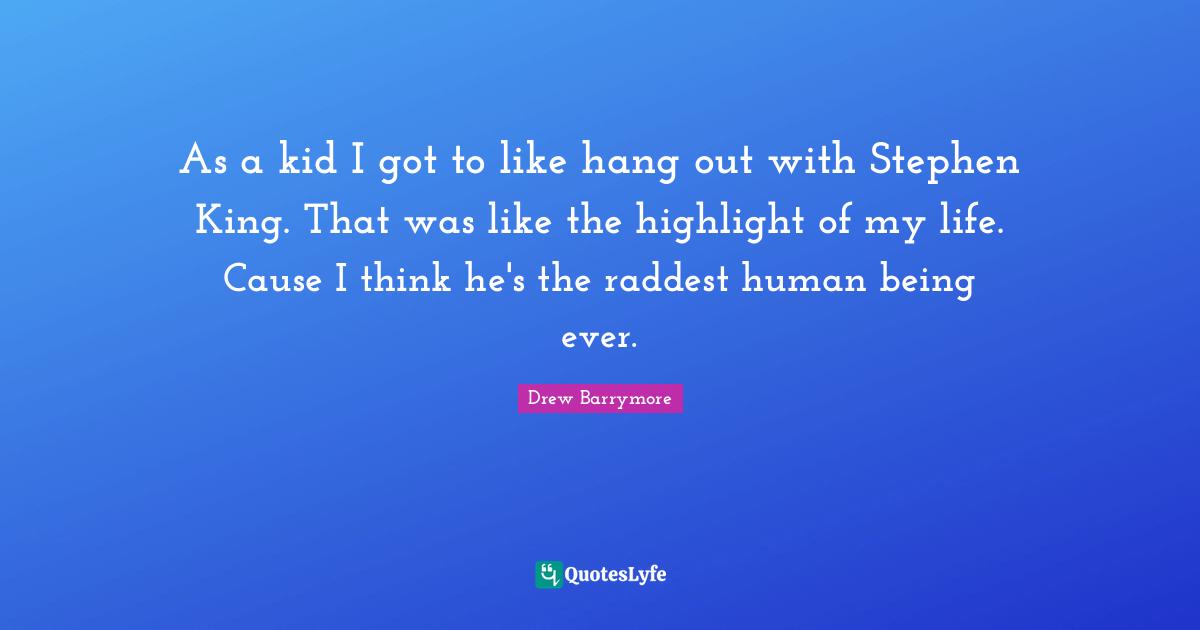 As a kid I got to like hang out with Stephen King. That was like the highlight of my life. Cause I think he's the raddest human being ever.