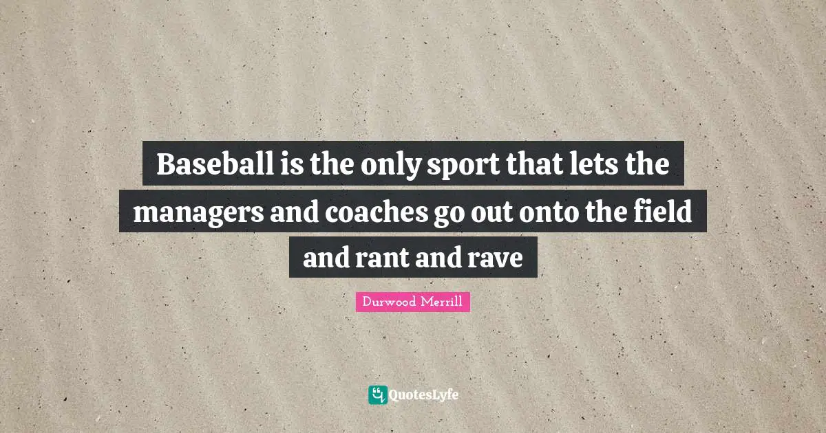 Baseball is the only sport that lets the managers and coaches go out onto the field and rant and rave