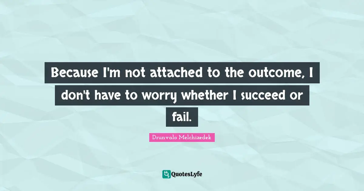 Drunvalo Melchizedek Quotes: "Because I'm not attached to the outcome, I don't have to worry whether I succeed or fail."