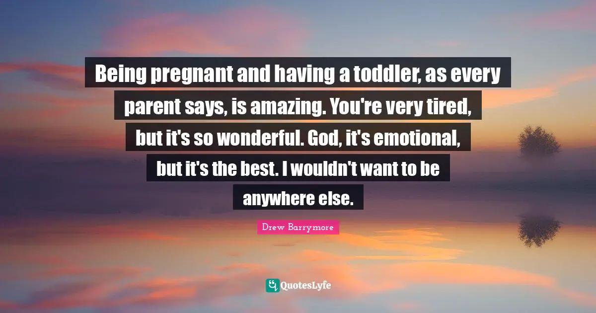 Toddler Quotes: "Being pregnant and having a toddler, as every parent says, is amazing. You're very tired, but it's so wonderful. God, it's emotional, but it's the best. I wouldn't want to be anywhere else."
