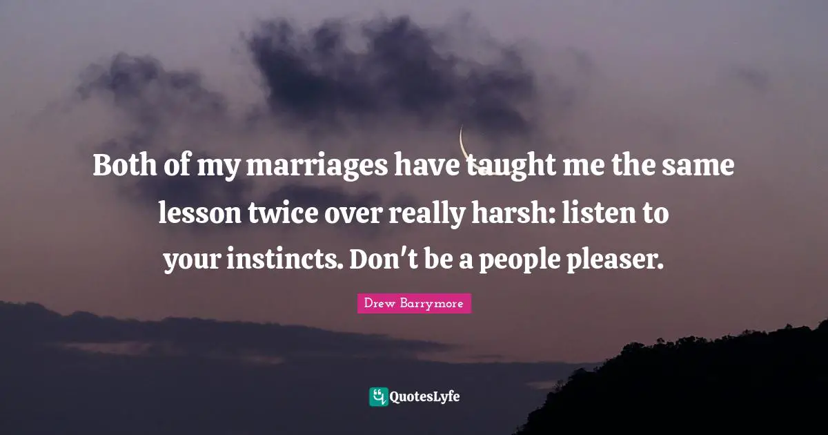 Both of my marriages have taught me the same lesson twice over really harsh: listen to your instincts. Don't be a people pleaser.