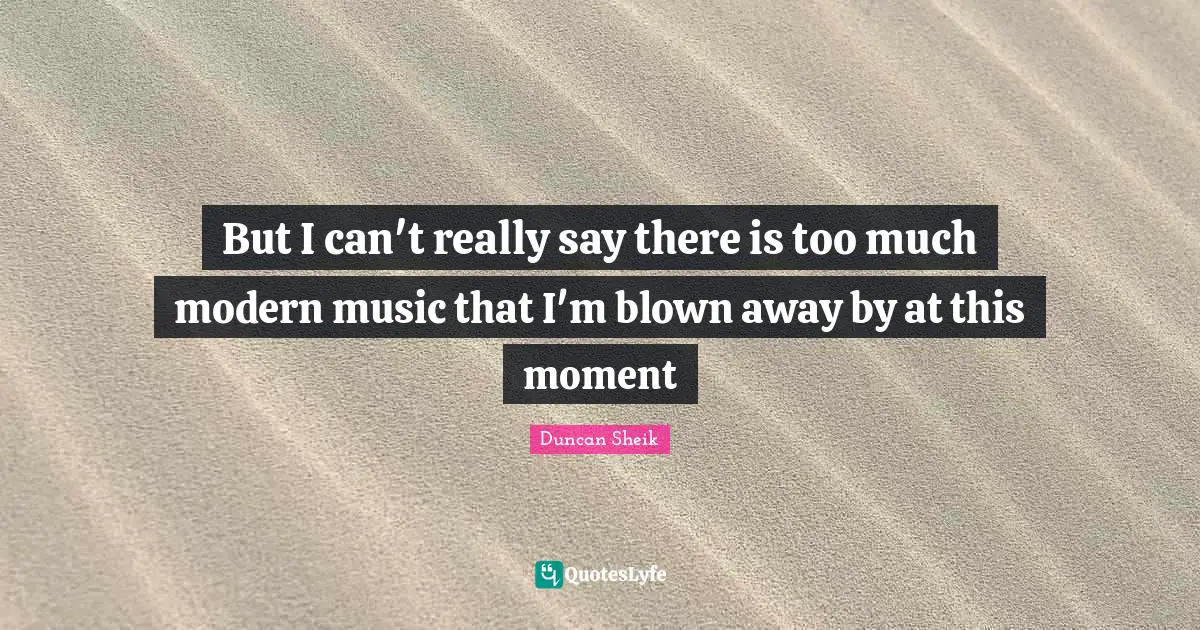 But I can't really say there is too much modern music that I'm blown away by at this moment