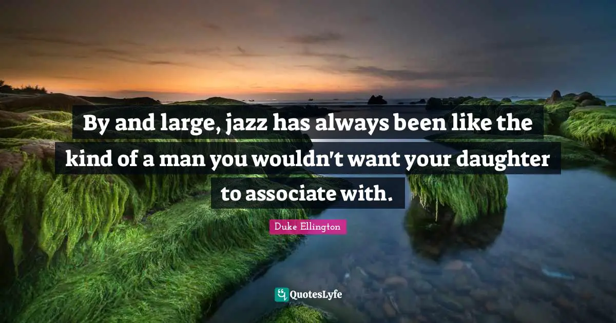 Duke Ellington Quotes: "By and large, jazz has always been like the kind of a man you wouldn't want your daughter to associate with."