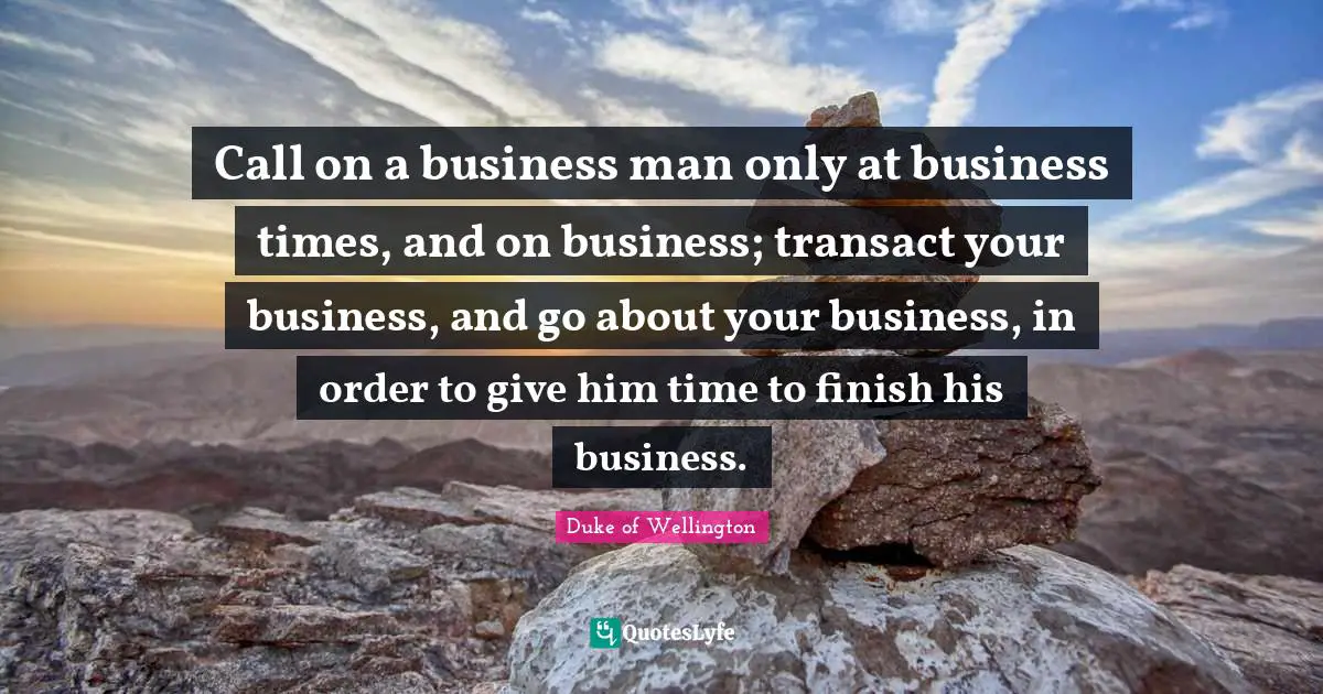 Call on a business man only at business times, and on business; transact your business, and go about your business, in order to give him time to finish his business.