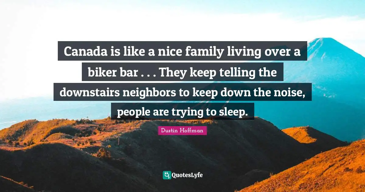 Canada is like a nice family living over a biker bar . . . They keep telling the downstairs neighbors to keep down the noise, people are trying to sleep.