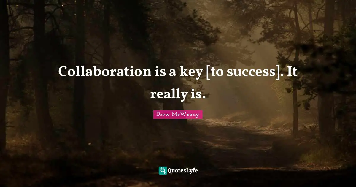 Collaboration is a key [to success]. It really is.