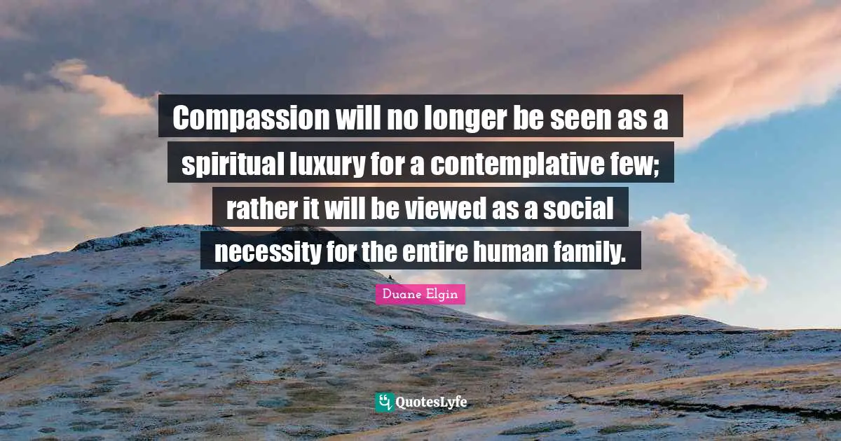 Luxury Quotes: "Compassion will no longer be seen as a spiritual luxury for a contemplative few; rather it will be viewed as a social necessity for the entire human family."