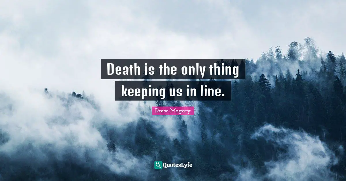 Death is the only thing keeping us in line.