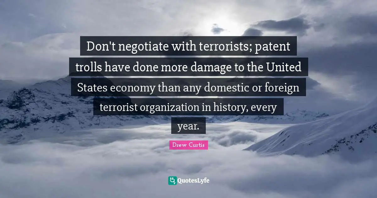 Don't negotiate with terrorists; patent trolls have done more damage to the United States economy than any domestic or foreign terrorist organization in history, every year.