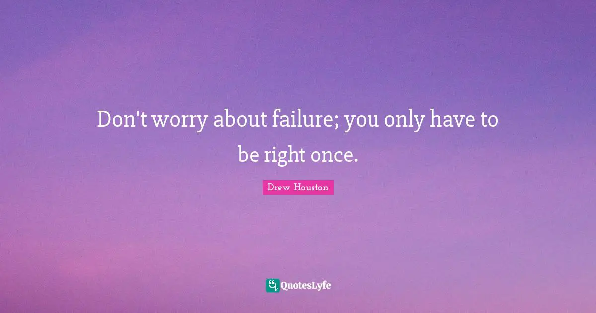 Don't worry about failure; you only have to be right once.