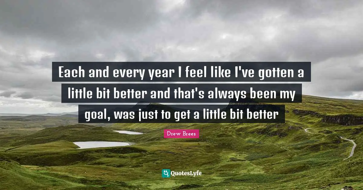 Each and every year I feel like I've gotten a little bit better and that's always been my goal, was just to get a little bit better