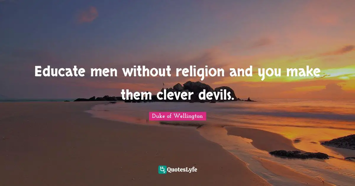 Educate men without religion and you make them clever devils.