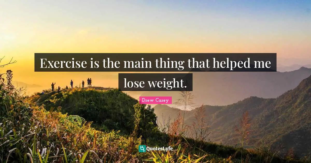 Exercise is the main thing that helped me lose weight.