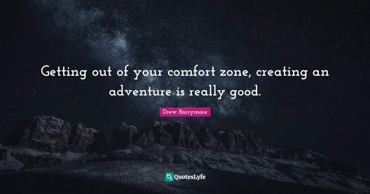 Getting out of your comfort zone, creating an adventure is really good.