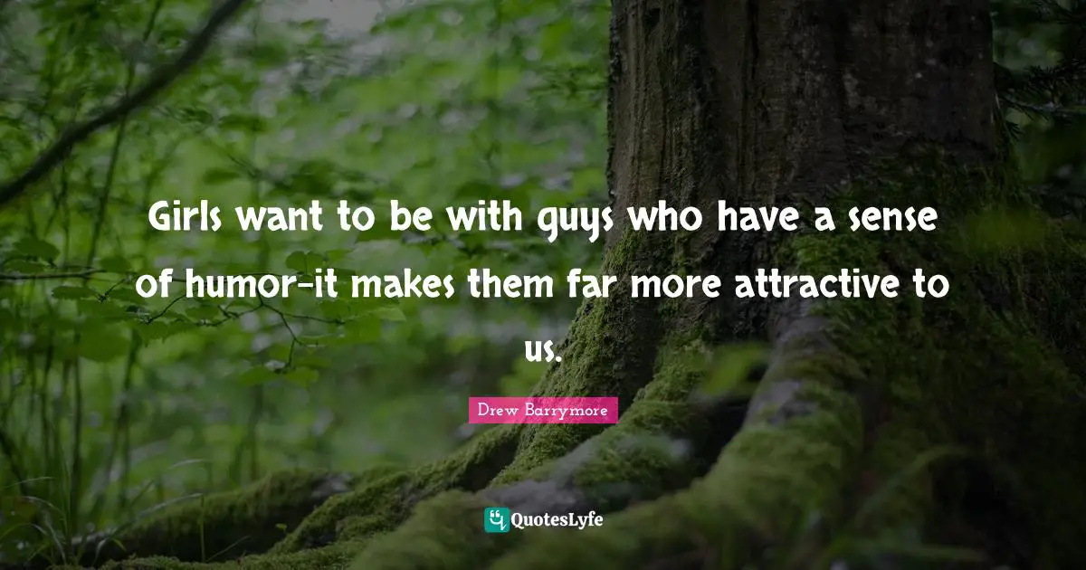 Girls want to be with guys who have a sense of humor-it makes them far more attractive to us.