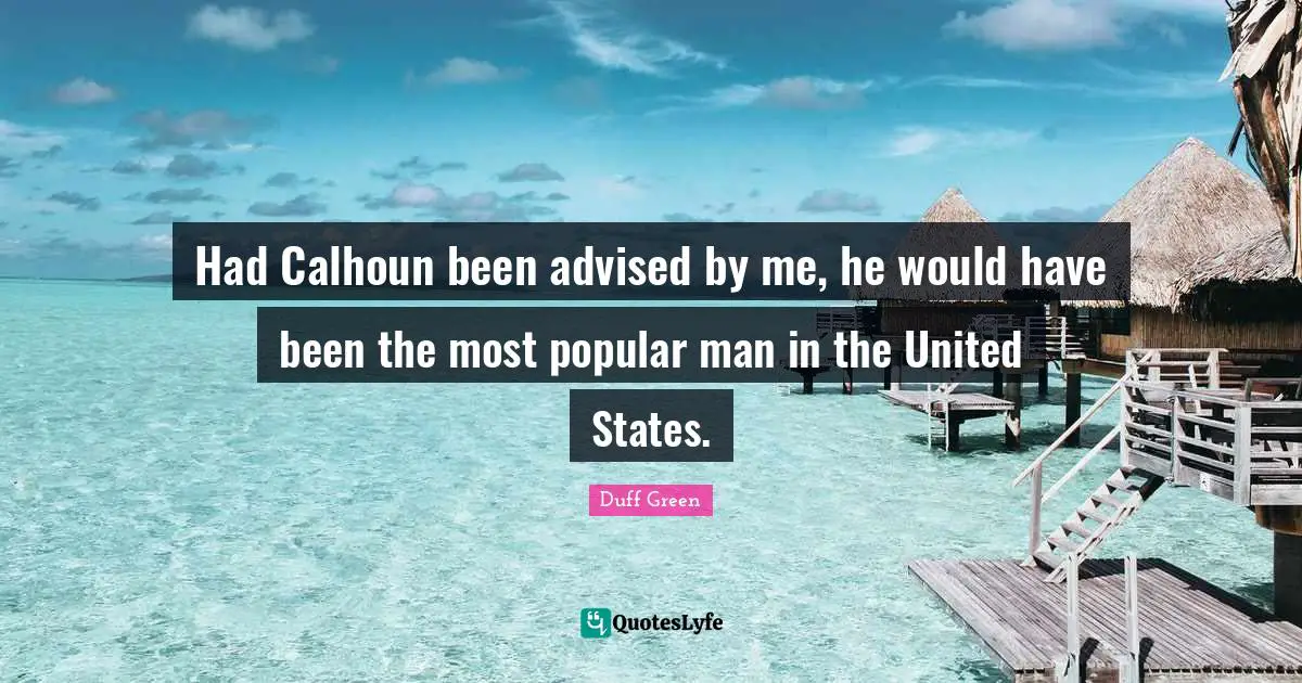 Had Calhoun been advised by me, he would have been the most popular man in the United States.