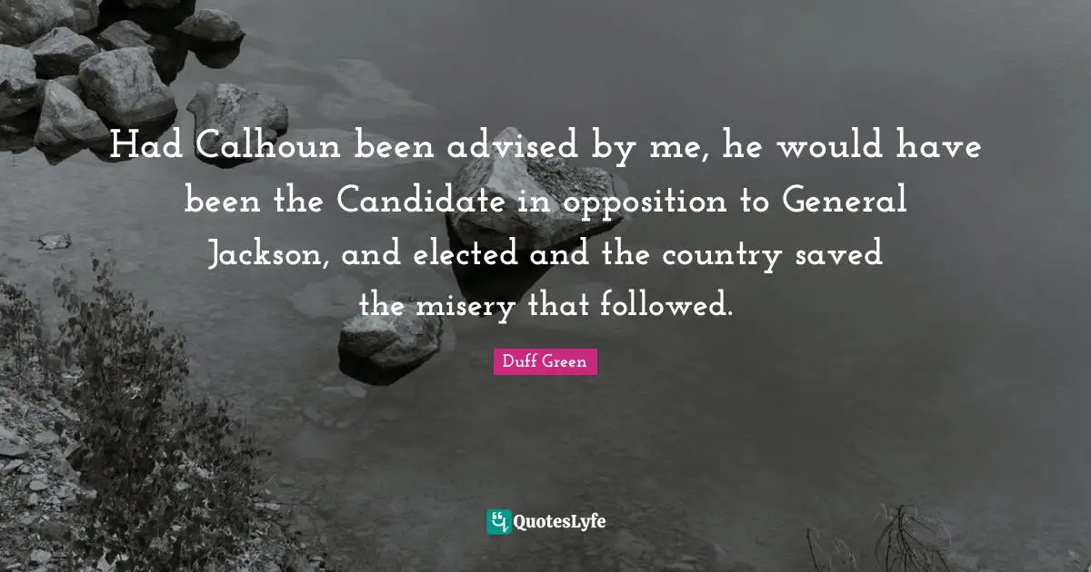 Had Calhoun been advised by me, he would have been the Candidate in opposition to General Jackson, and elected and the country saved the misery that followed.