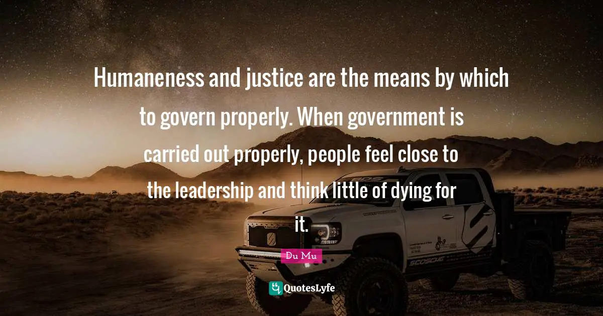 Humaneness and justice are the means by which to govern properly. When government is carried out properly, people feel close to the leadership and think little of dying for it.