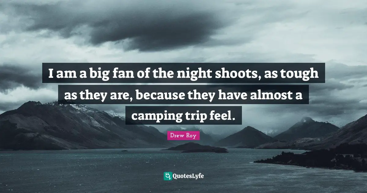 I am a big fan of the night shoots, as tough as they are, because they have almost a camping trip feel.