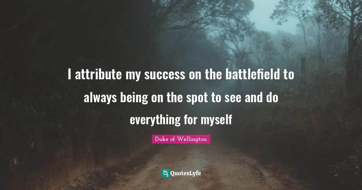 Battlefields Quotes: "I attribute my success on the battlefield to always being on the spot to see and do everything for myself"