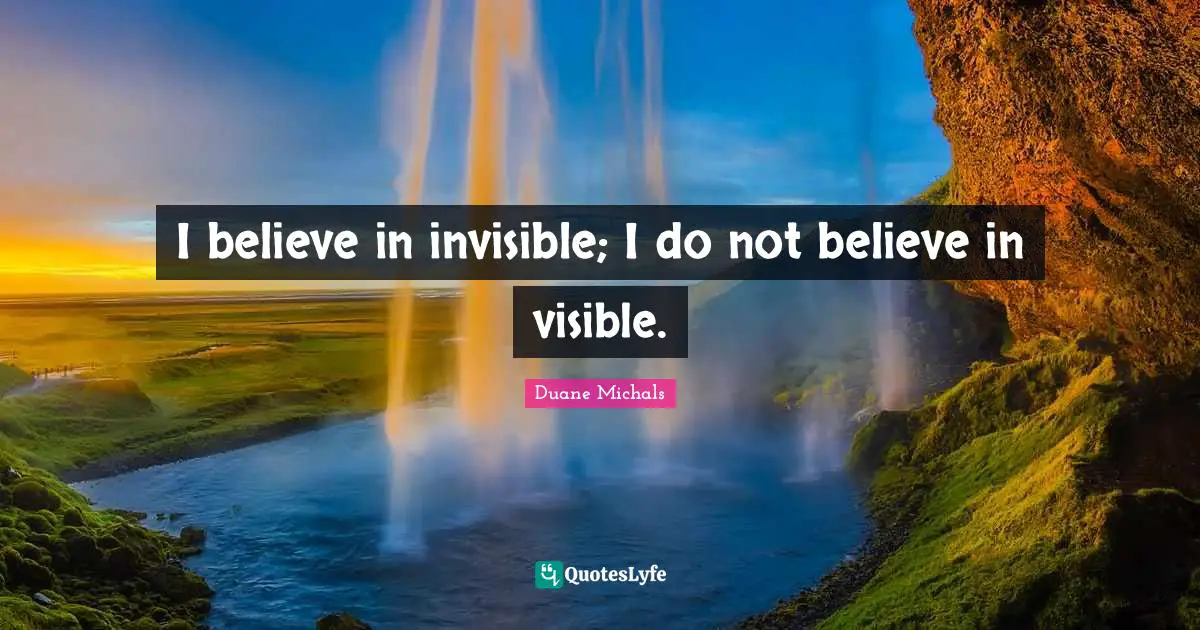 I believe in invisible; I do not believe in visible.
