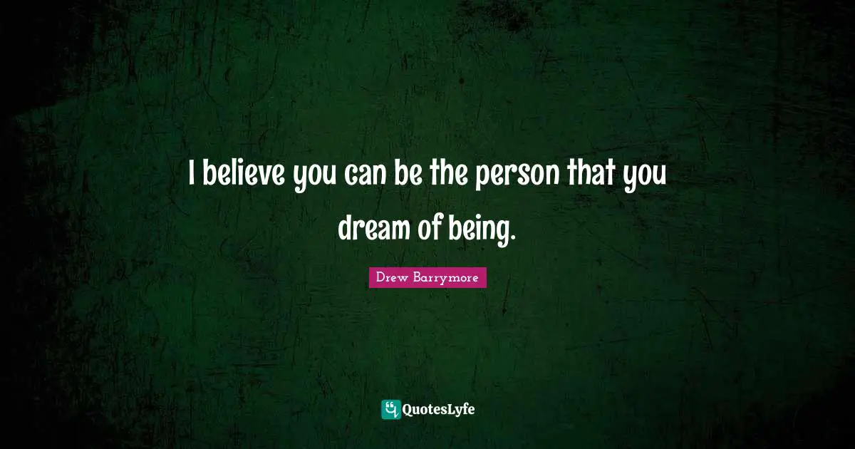 I believe you can be the person that you dream of being.