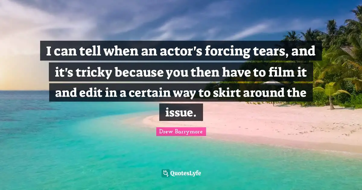 I can tell when an actor's forcing tears, and it's tricky because you then have to film it and edit in a certain way to skirt around the issue.