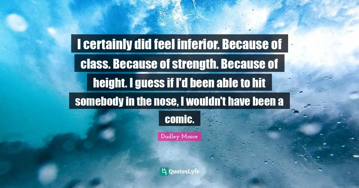 Dudley Moore Quotes: "I certainly did feel inferior. Because of class. Because of strength. Because of height. I guess if I'd been able to hit somebody in the nose, I wouldn't have been a comic."