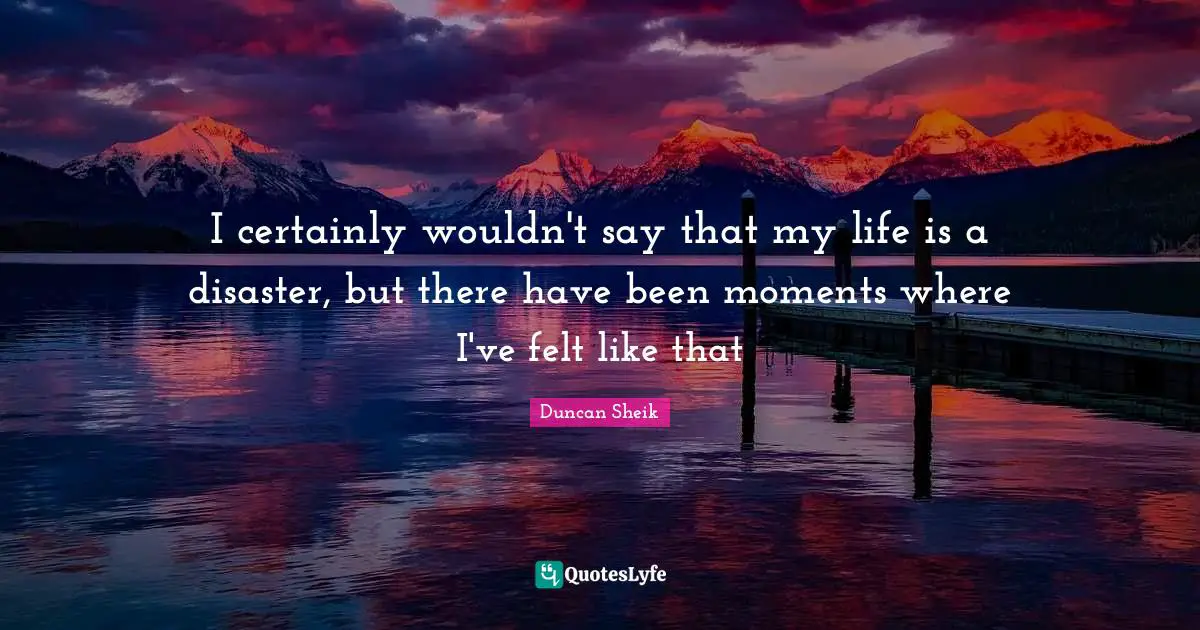 Duncan Sheik Quotes: "I certainly wouldn't say that my life is a disaster, but there have been moments where I've felt like that"