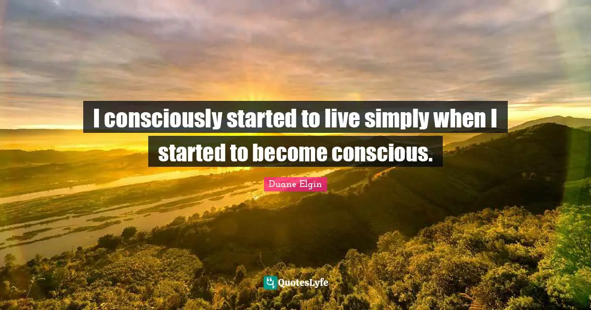 I consciously started to live simply when I started to become conscious.