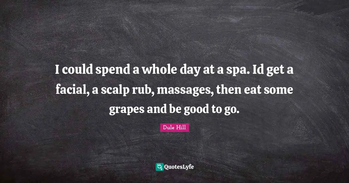 Spas Quotes: "I could spend a whole day at a spa. Id get a facial, a scalp rub, massages, then eat some grapes and be good to go."