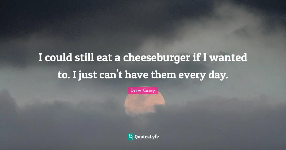 Cheeseburger Quotes: "I could still eat a cheeseburger if I wanted to. I just can't have them every day."