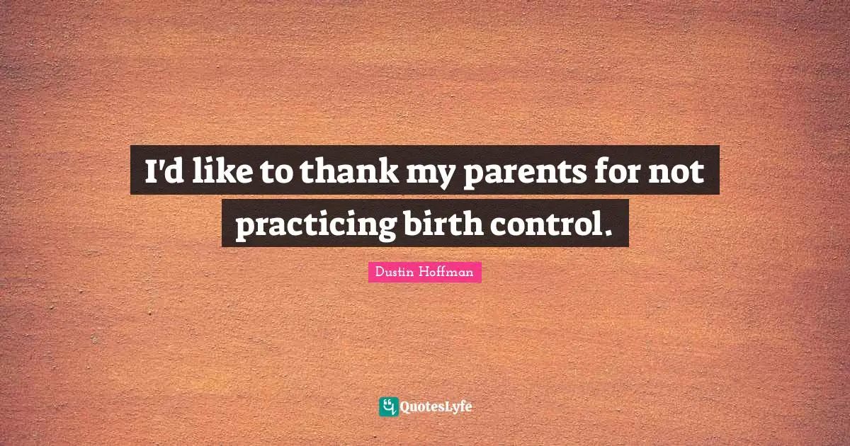 I'd like to thank my parents for not practicing birth control.
