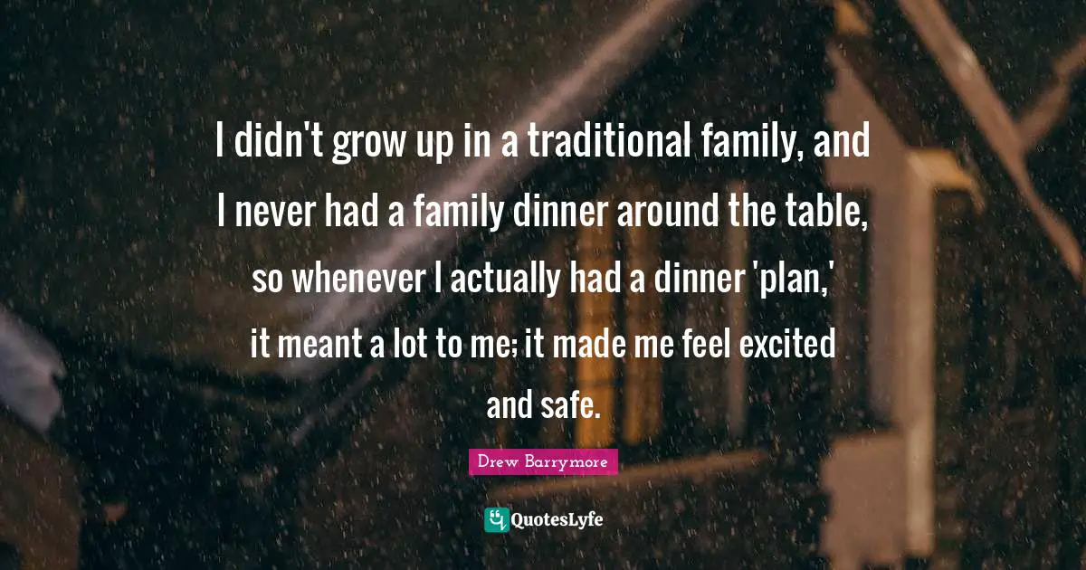 I didn't grow up in a traditional family, and I never had a family dinner around the table, so whenever I actually had a dinner 'plan,' it meant a lot to me; it made me feel excited and safe.