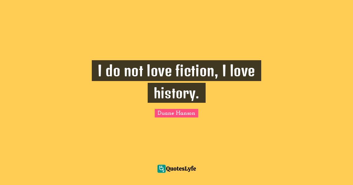 I do not love fiction, I love history.