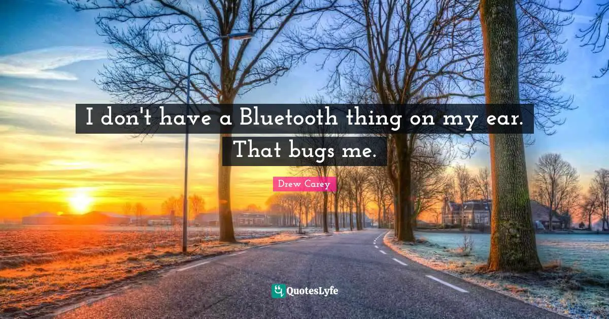 I don't have a Bluetooth thing on my ear. That bugs me.