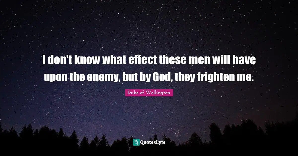 I don't know what effect these men will have upon the enemy, but by God, they frighten me.