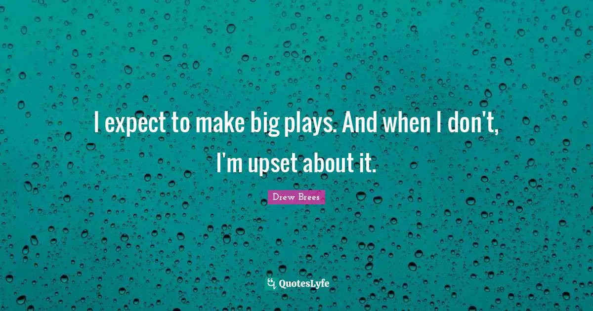 I expect to make big plays. And when I don't, I'm upset about it.