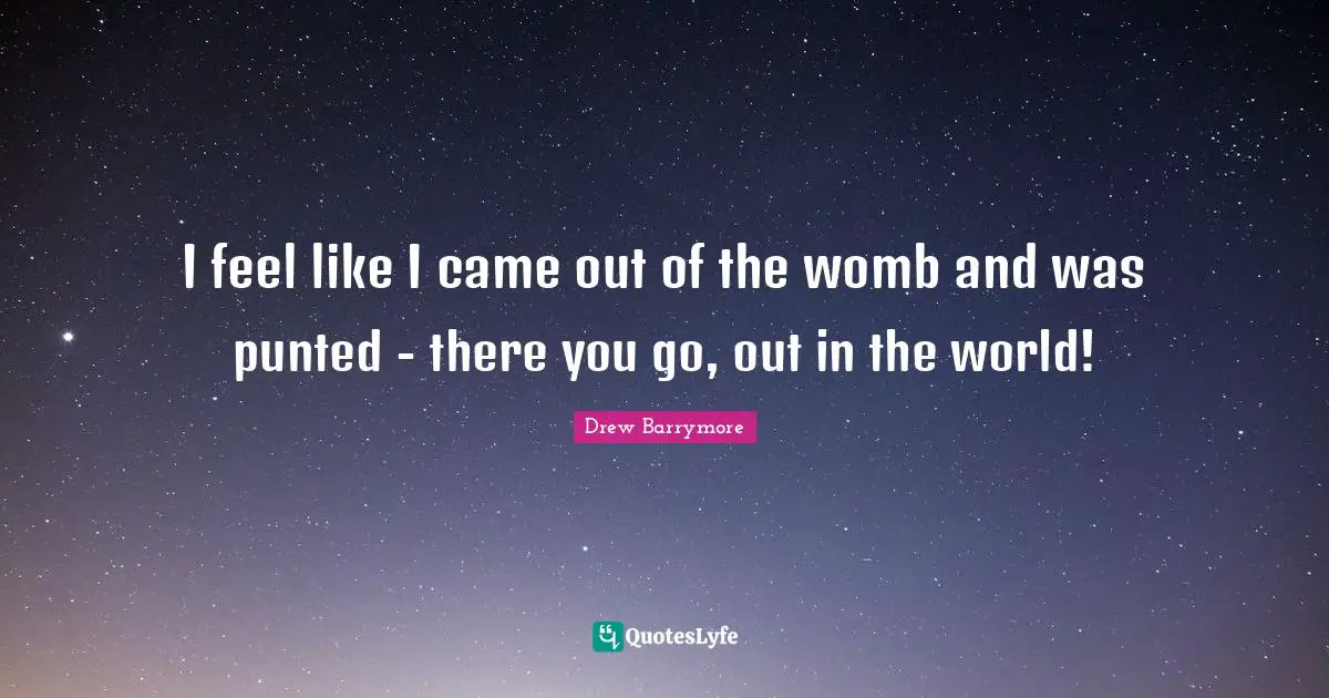 I feel like I came out of the womb and was punted - there you go, out in the world!