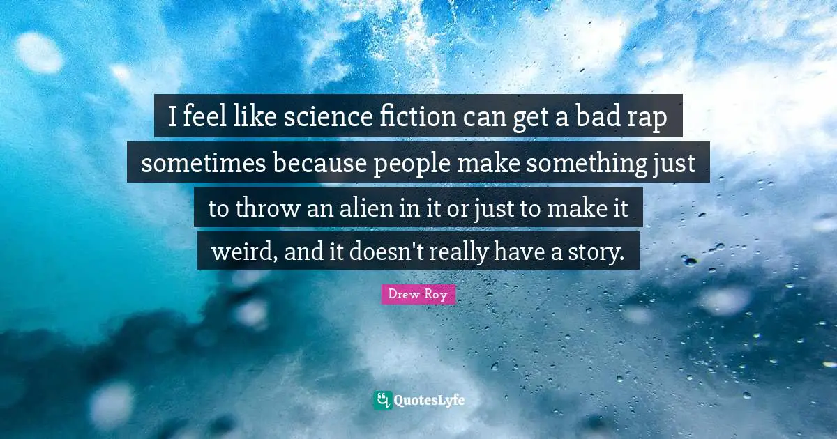 I feel like science fiction can get a bad rap sometimes because people make something just to throw an alien in it or just to make it weird, and it doesn't really have a story.