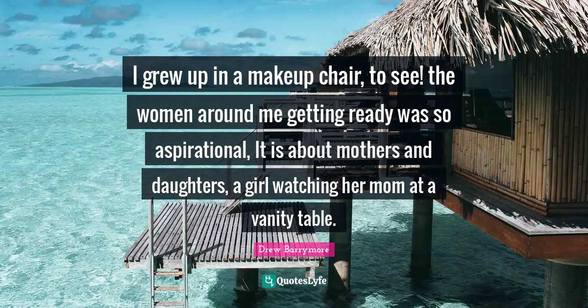 I grew up in a makeup chair, to see! the women around me getting ready was so aspirational, It is about mothers and daughters, a girl watching her mom at a vanity table.