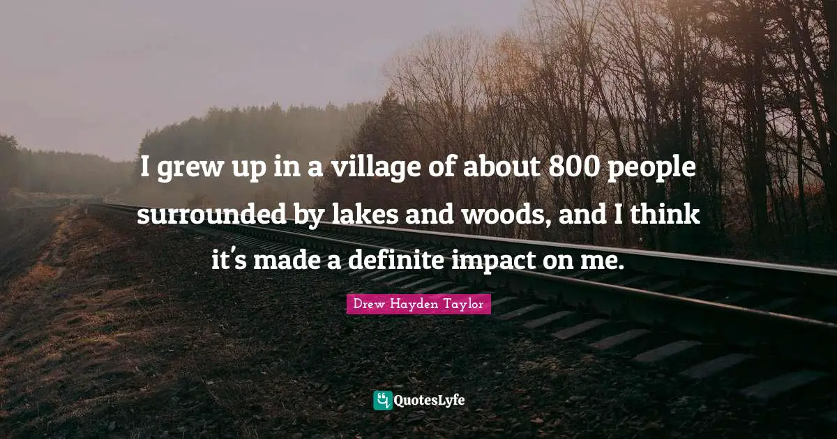 I grew up in a village of about 800 people surrounded by lakes and woods, and I think it's made a definite impact on me.